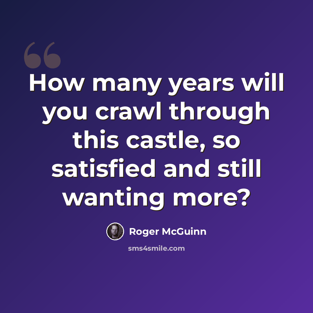 “How many years will you crawl through this castle, so satisfied and still wanting more?” quote by Roger McGuinn