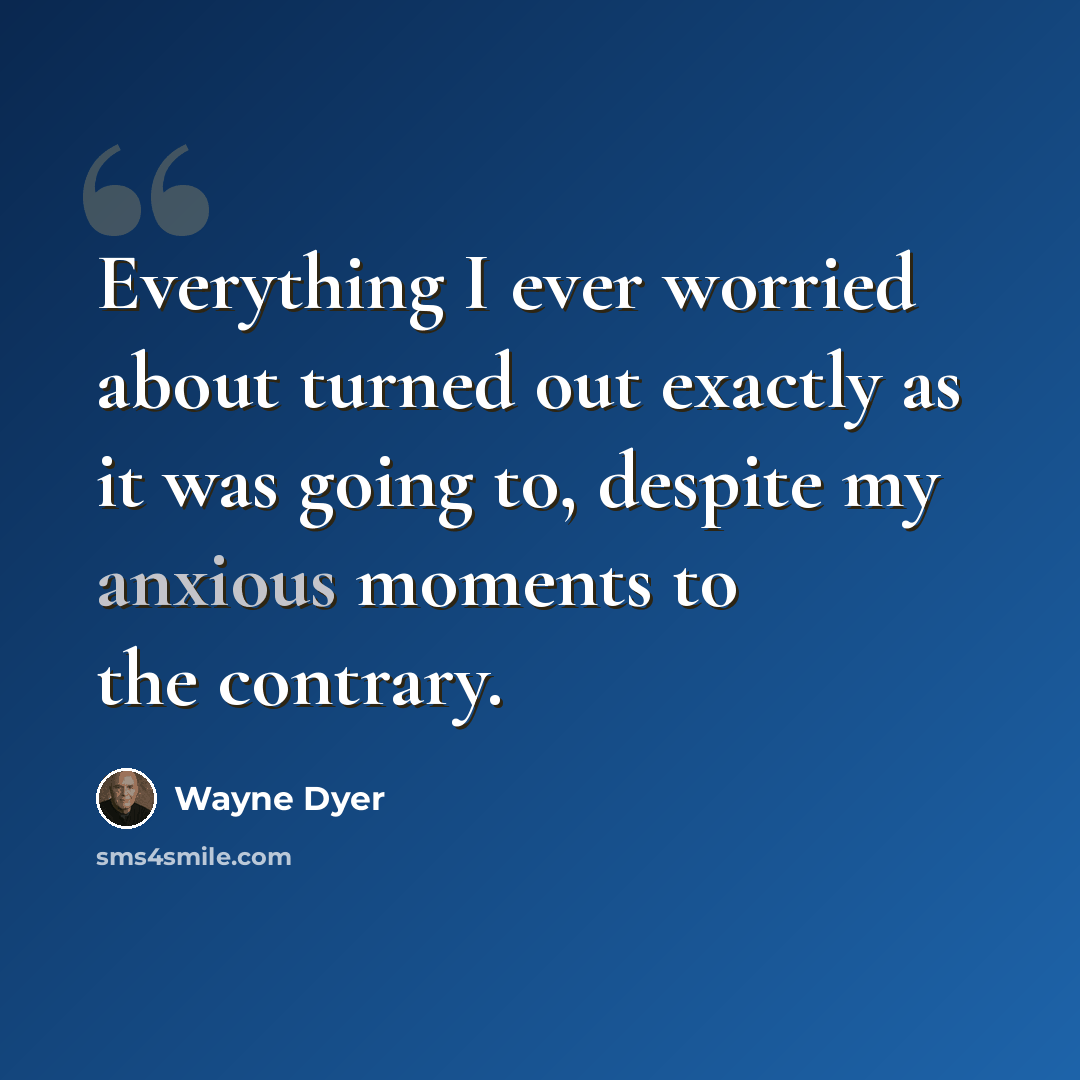 “Everything I ever worried about turned out exactly as it was going to, despite my anxious moments to the contrary.” quote by Wayne Dyer