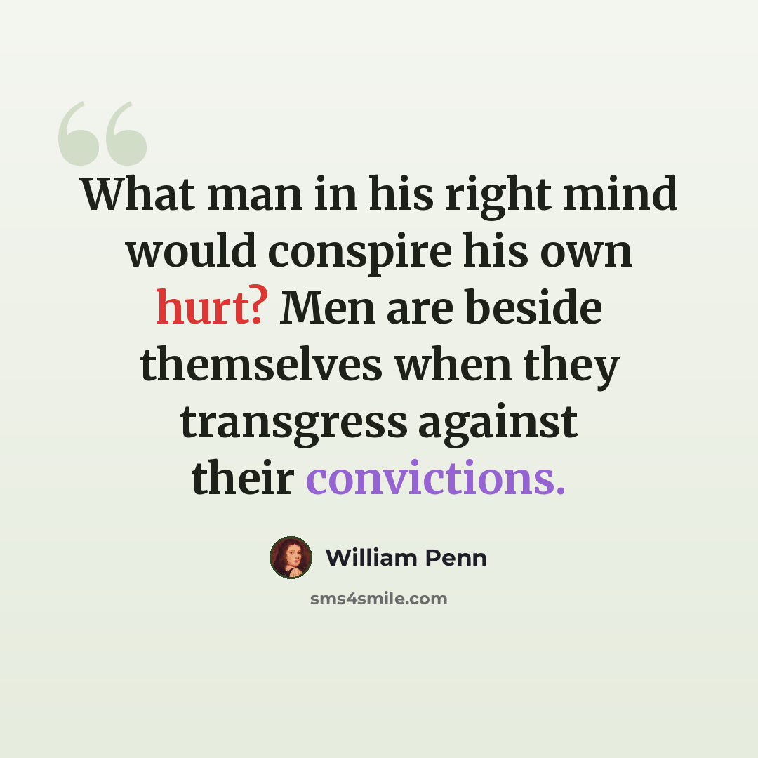 “What man in his right mind would conspire his own hurt? Men are beside themselves when they transgress against their convictions.” quote by William Penn