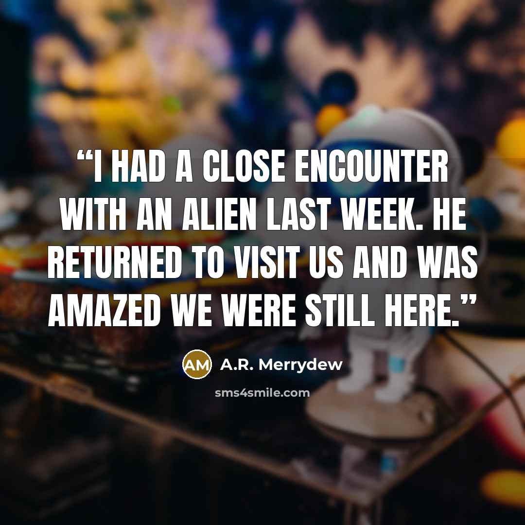 “I had a close encounter with an alien last week. He returned to visit us and was amazed we were still here.” quote by A.R. Merrydew