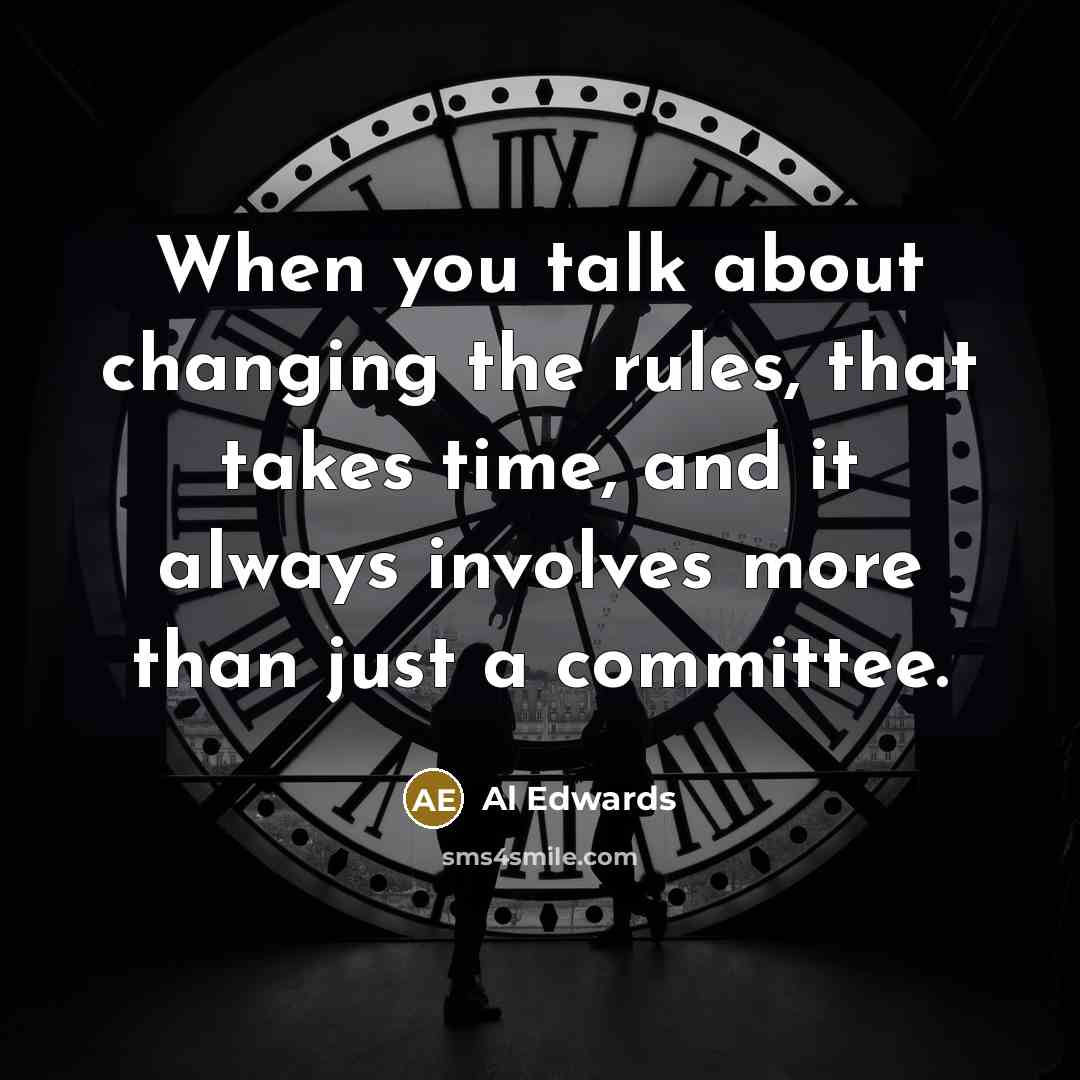 “When you talk about changing the rules, that takes time, and it always involves more than just a committee.” quote by Al Edwards