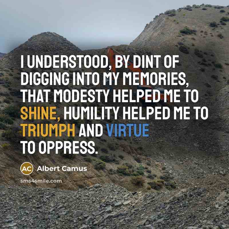 “I understood, by dint of digging into my memories, that modesty helped me to shine, humility helped me to triumph and virtue to oppress.” quote by Albert Camus