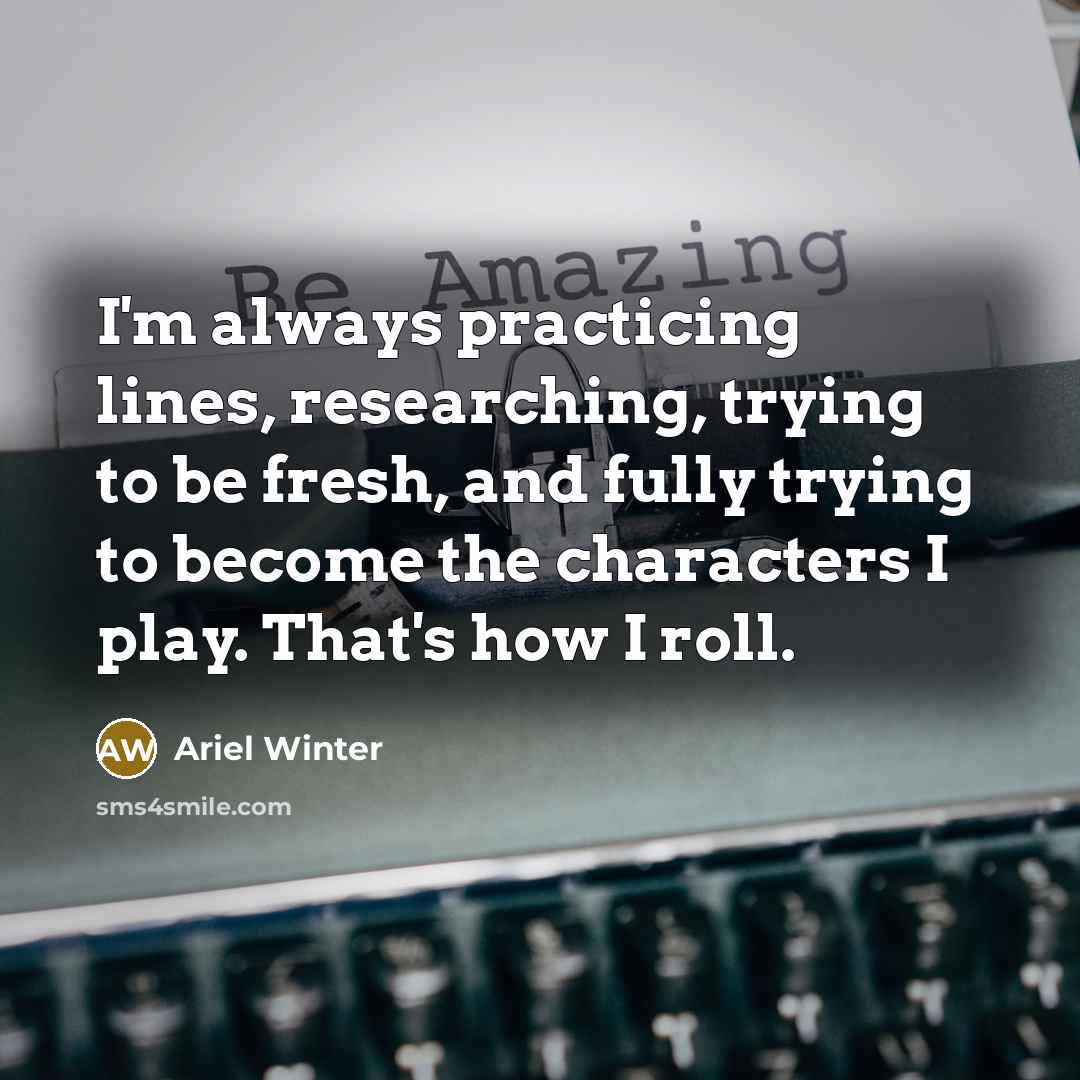 “I'm always practicing lines, researching, trying to be fresh, and fully trying to become the characters I play. That's how I roll.” quote by Ariel Winter