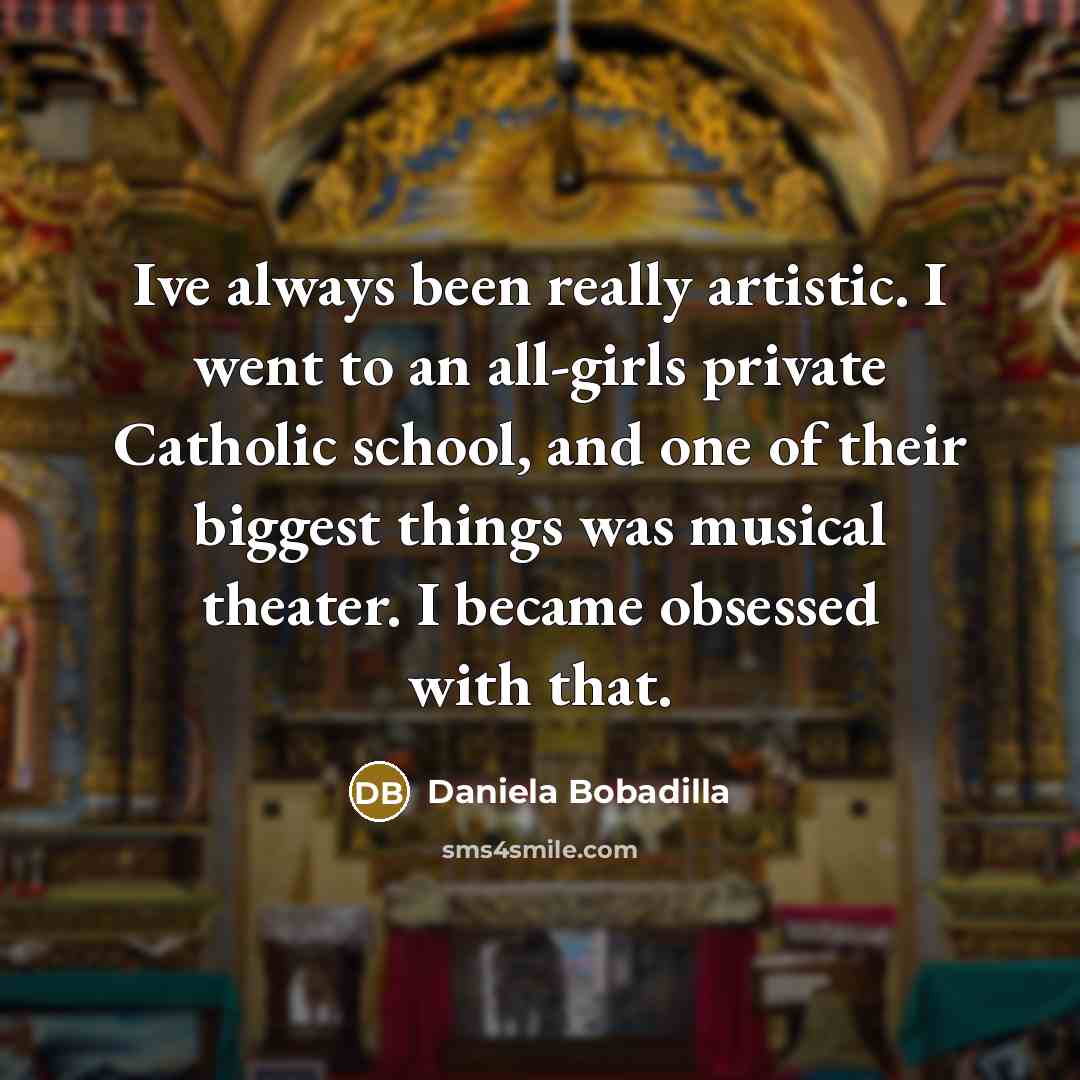 “Ive always been really artistic. I went to an all-girls private Catholic school, and one of their biggest things was musical theater. I became obsessed with that.” quote by Daniela Bobadilla