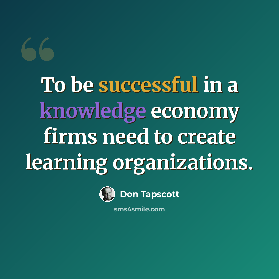 “To be successful in a knowledge economy firms need to create learning organizations.” quote by Don Tapscott