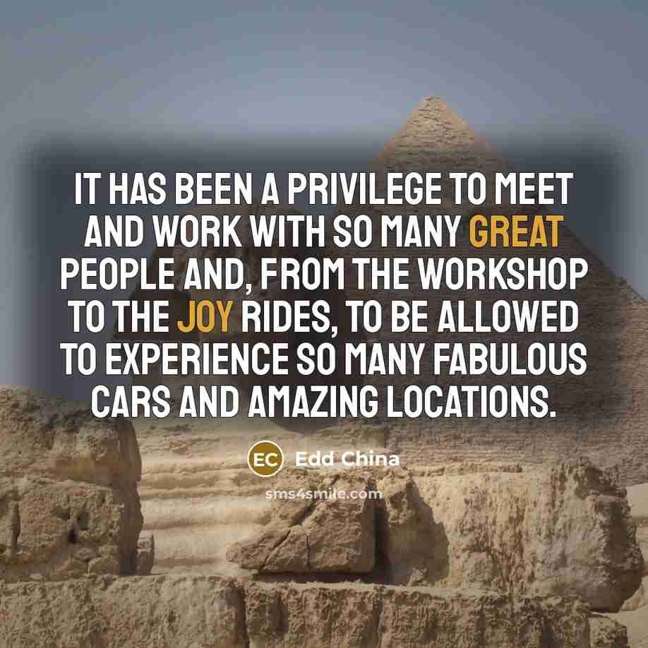 “It has been a privilege to meet and work with so many great people and, from the workshop to the joy rides, to be allowed to experience so many fabulous cars and amazing locations.” quote by Edd China