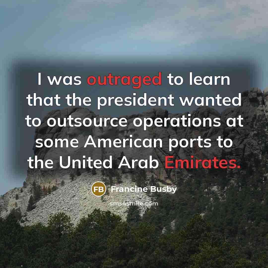 “I was outraged to learn that the president wanted to outsource operations at some American ports to the United Arab Emirates.” quote by Francine Busby