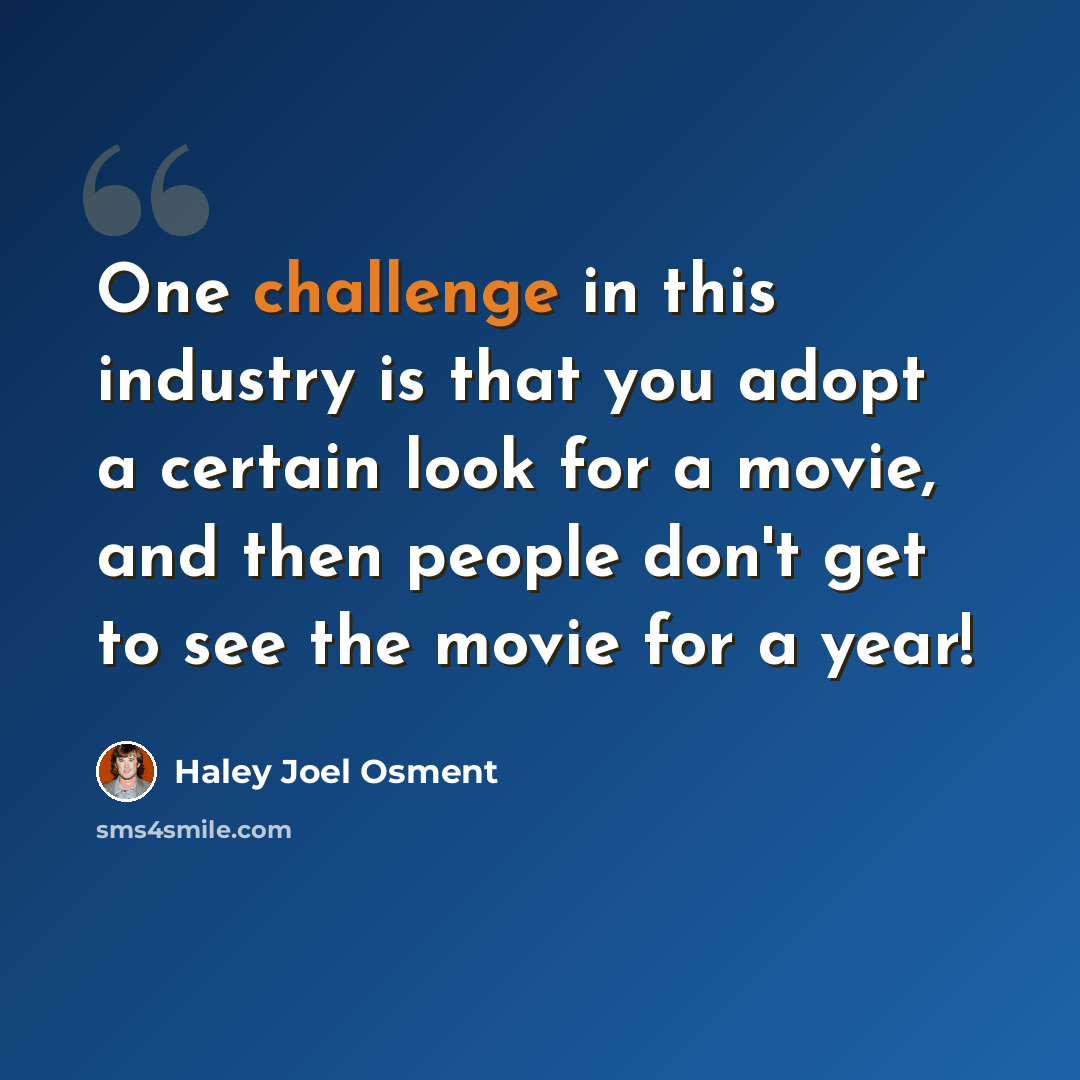 “One challenge in this industry is that you adopt a certain look for a movie, and then people don't get to see the movie for a year!” quote by Haley Joel Osment