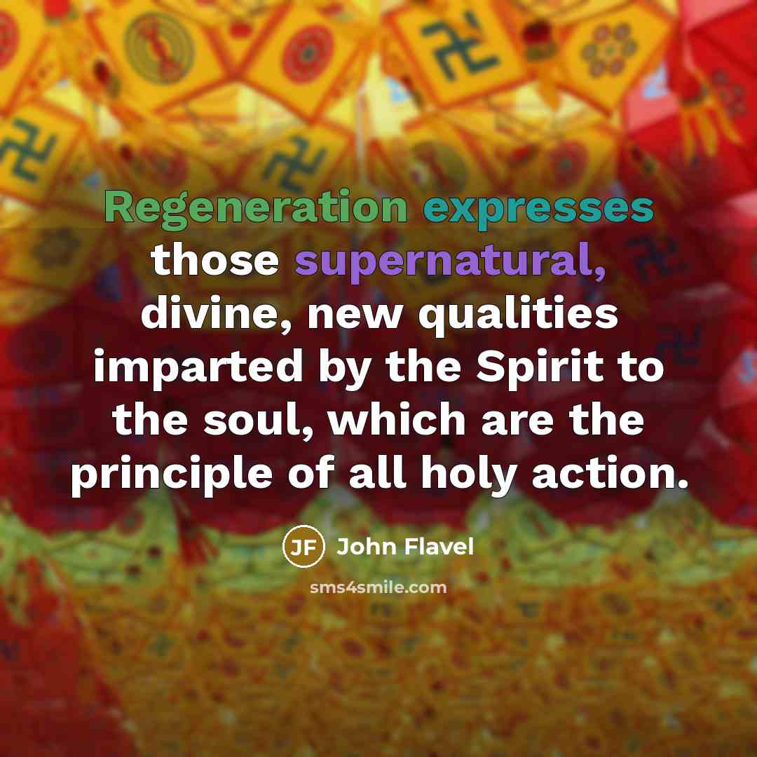 “Regeneration expresses those supernatural, divine, new qualities imparted by the Spirit to the soul, which are the principle of all holy action.” quote by John Flavel