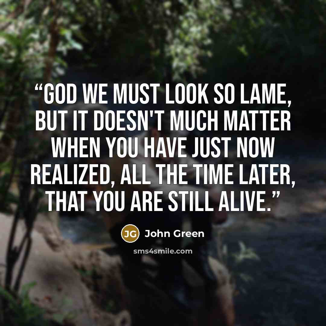 “God we must look so lame, but it doesn't much matter when you have just now realized, all the time later, that you are still alive.” quote by John Green