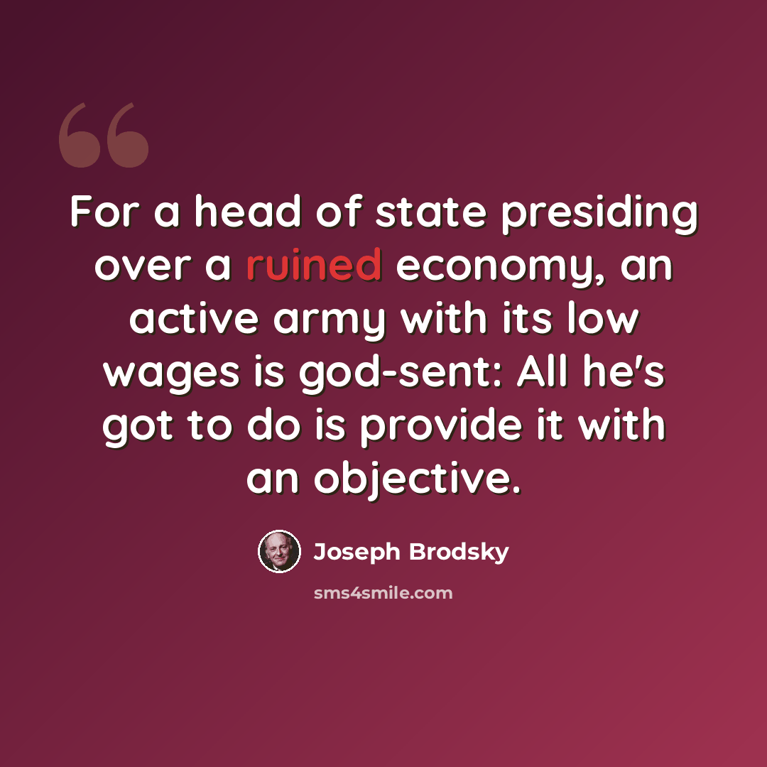“For a head of state presiding over a ruined economy, an active army with its low wages is god-sent: All he's got to do is provide it with an objective.” quote by Joseph Brodsky