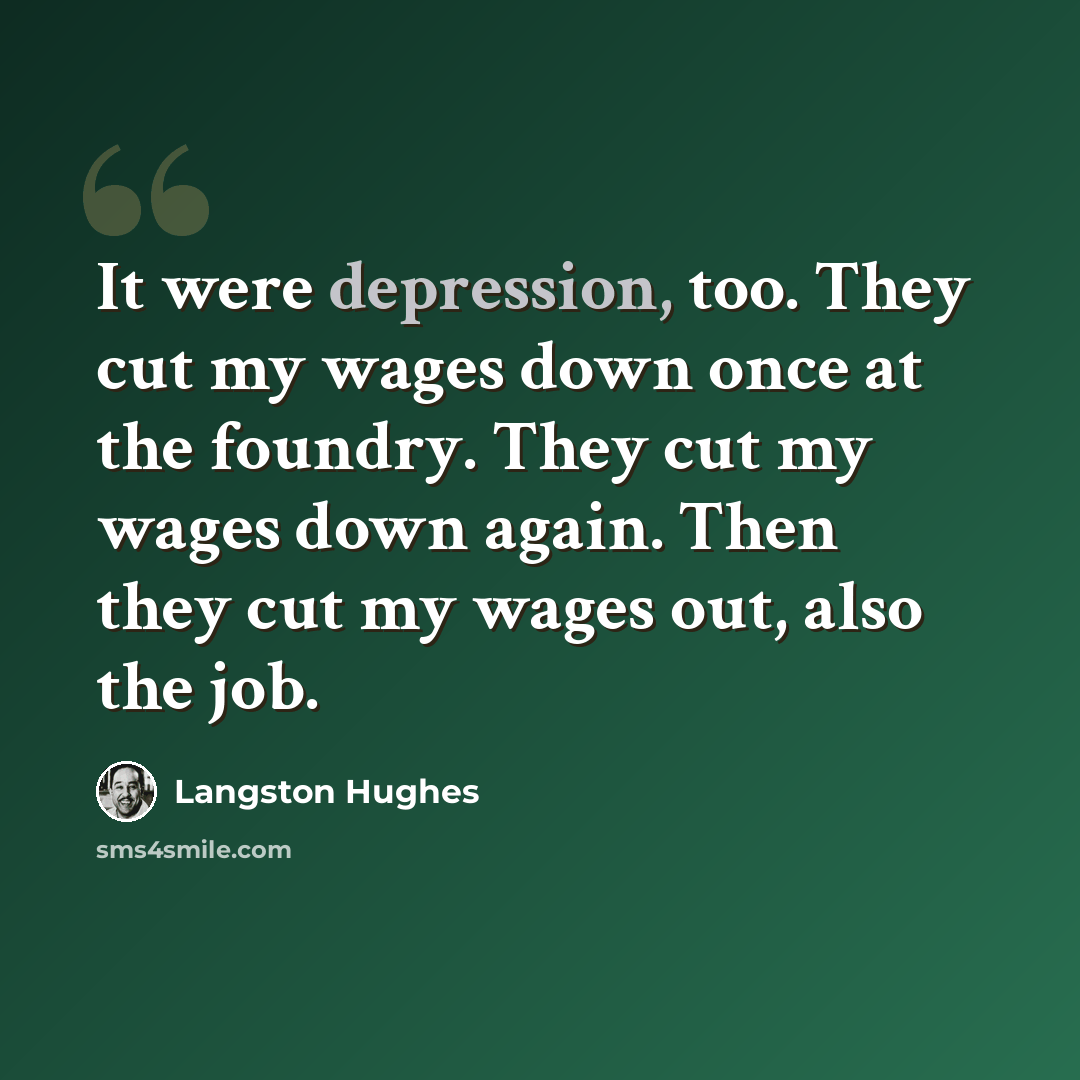 “It were depression, too. They cut my wages down once at the foundry. They cut my wages down again. Then they cut my wages out, also the job.” quote by Langston Hughes