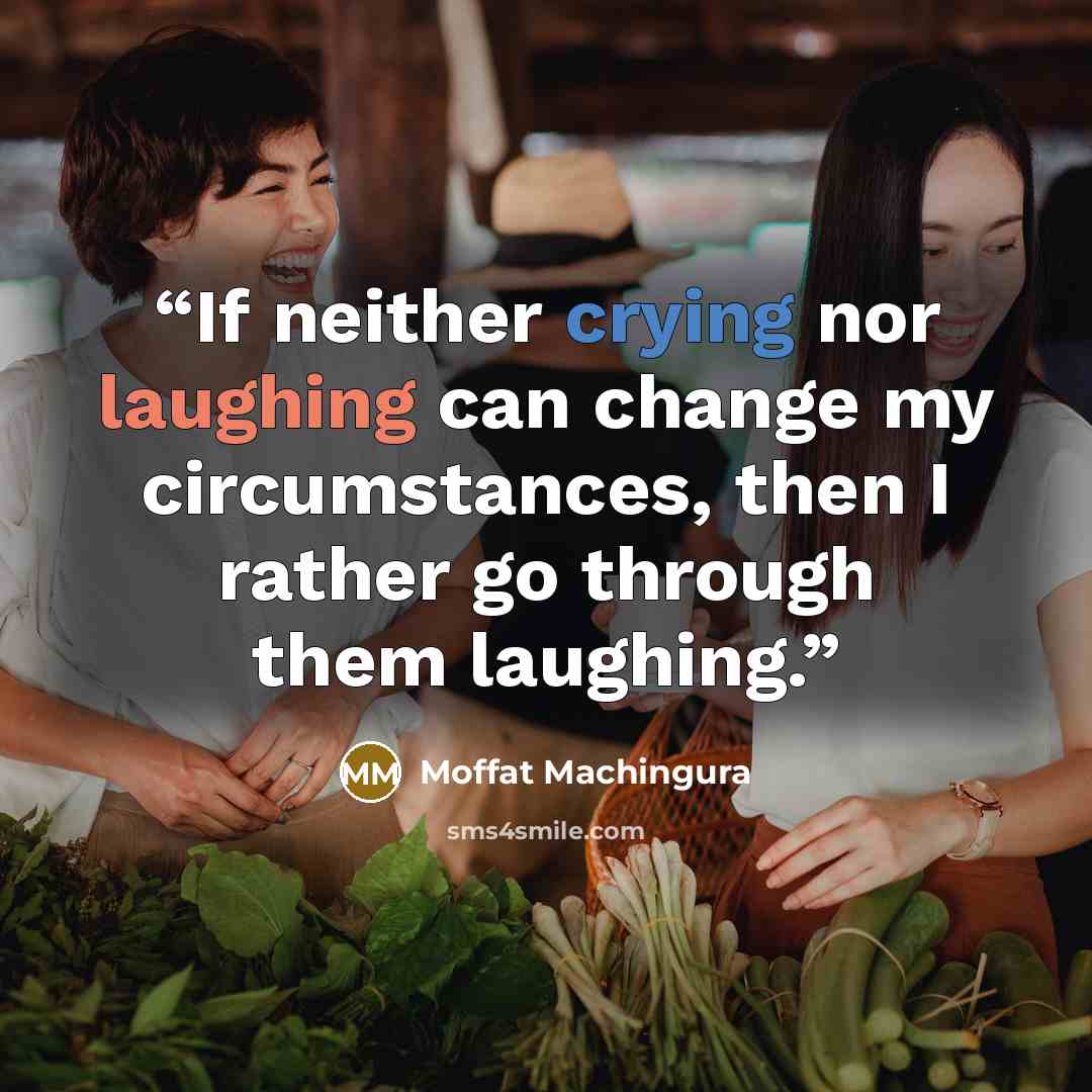“If neither crying nor laughing can change my circumstances, then I rather go through them laughing.” quote by Moffat Machingura