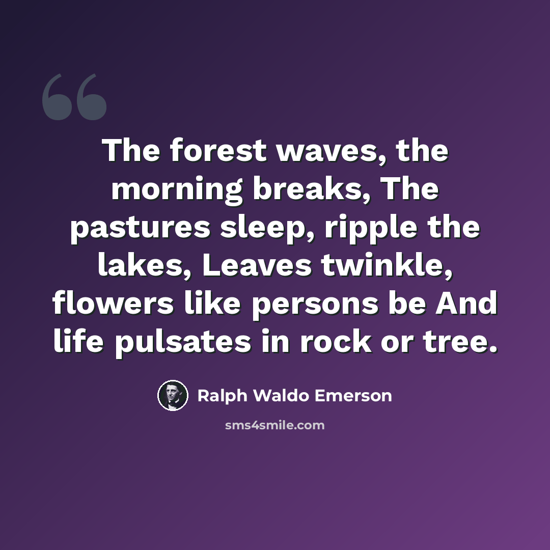 “The forest waves, the morning breaks, The pastures sleep, ripple the lakes, Leaves twinkle, flowers like persons be And life pulsates in rock or tree.” quote by Ralph Waldo Emerson