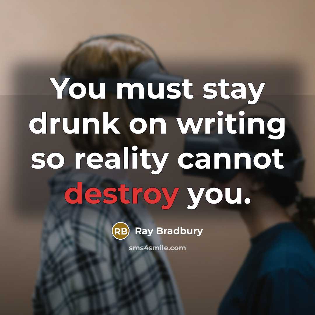 “You must stay drunk on writing so reality cannot destroy you.” quote by Ray Bradbury