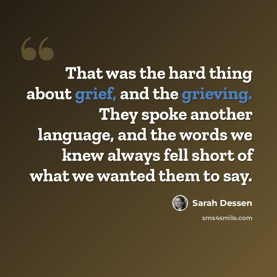 “That was the hard thing about grief, and the grieving. They spoke another language, and the words we knew always fell short of what we wanted them to say.” quote by Sarah Dessen