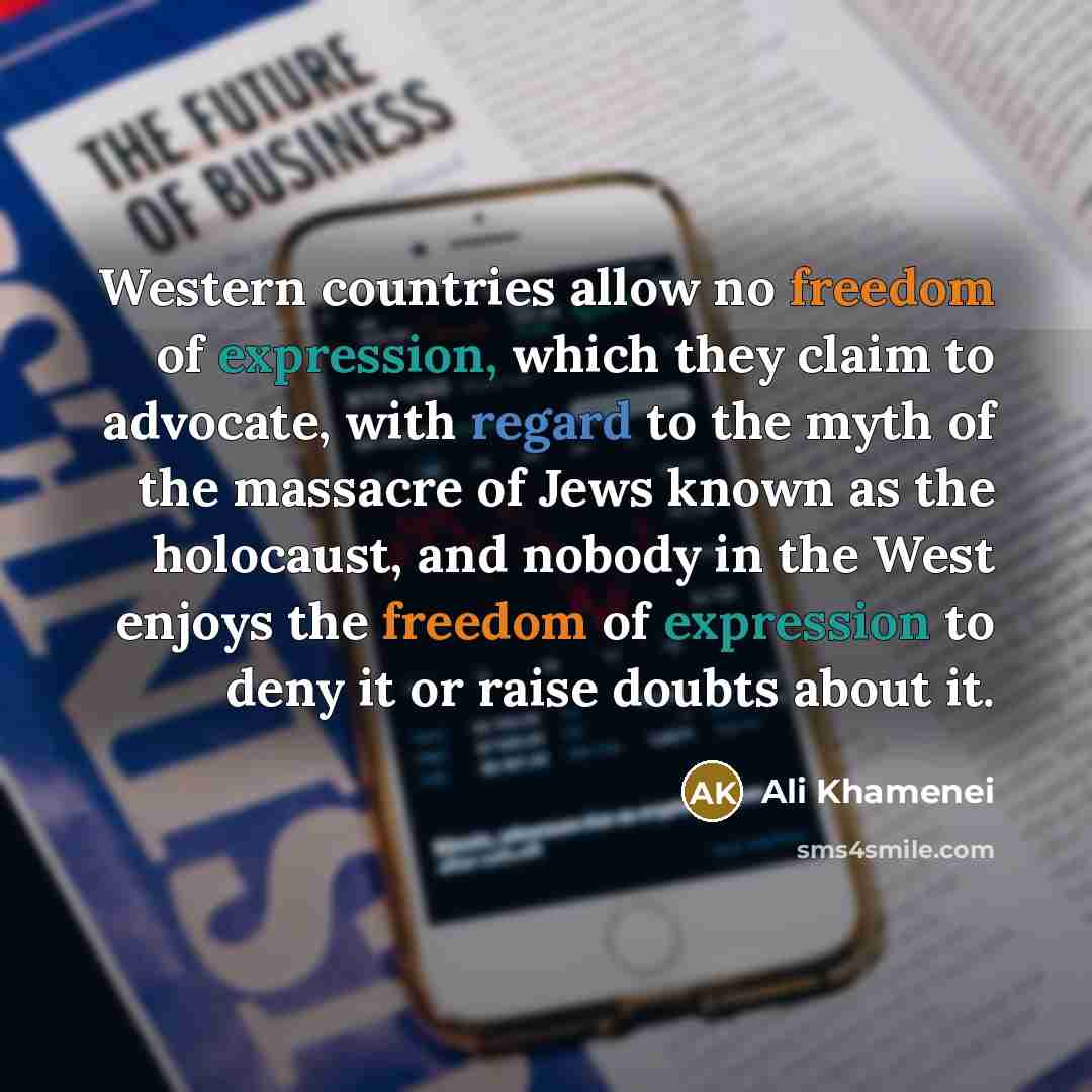 “Western countries allow no freedom of expression, which they claim to advocate, with regard to the myth of the massacre of Jews known as the holocaust, and nobody in the West enjoys the freedom of expression to deny it or raise doubts about it.” quote by Ali Khamenei