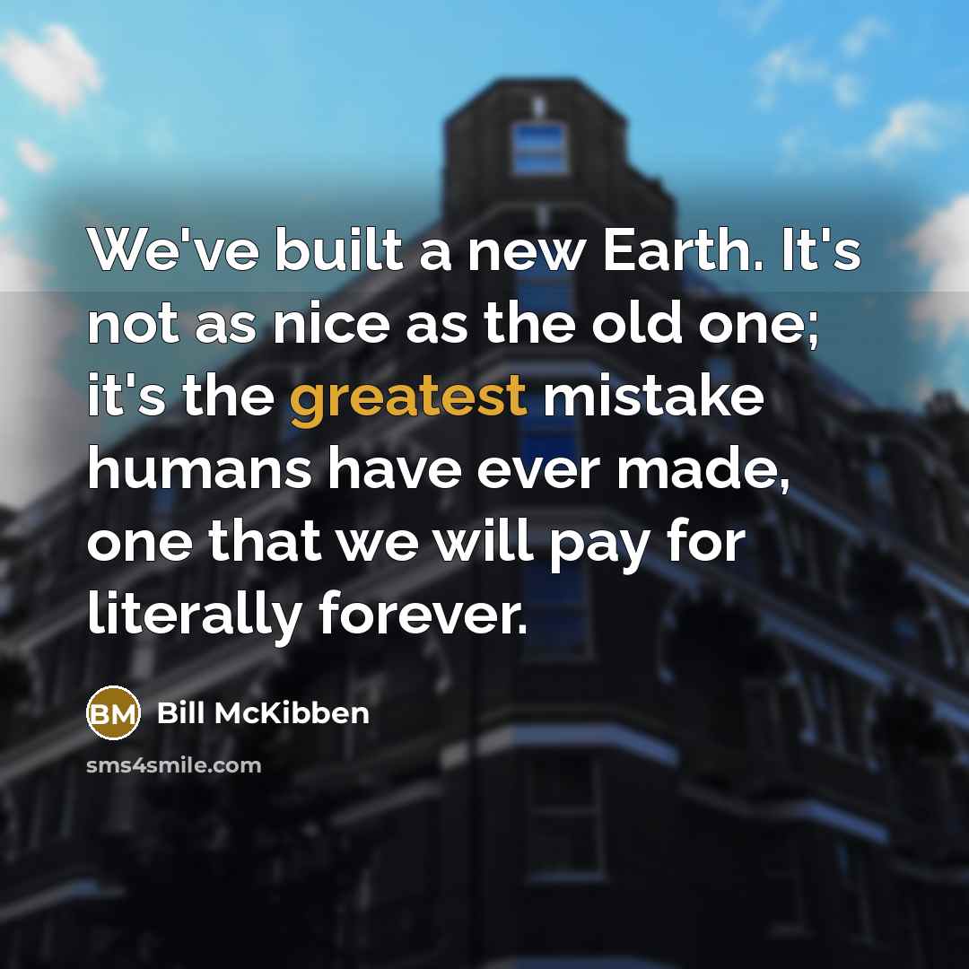 “We've built a new Earth. It's not as nice as the old one; it's the greatest mistake humans have ever made, one that we will pay for literally forever.” quote by Bill McKibben