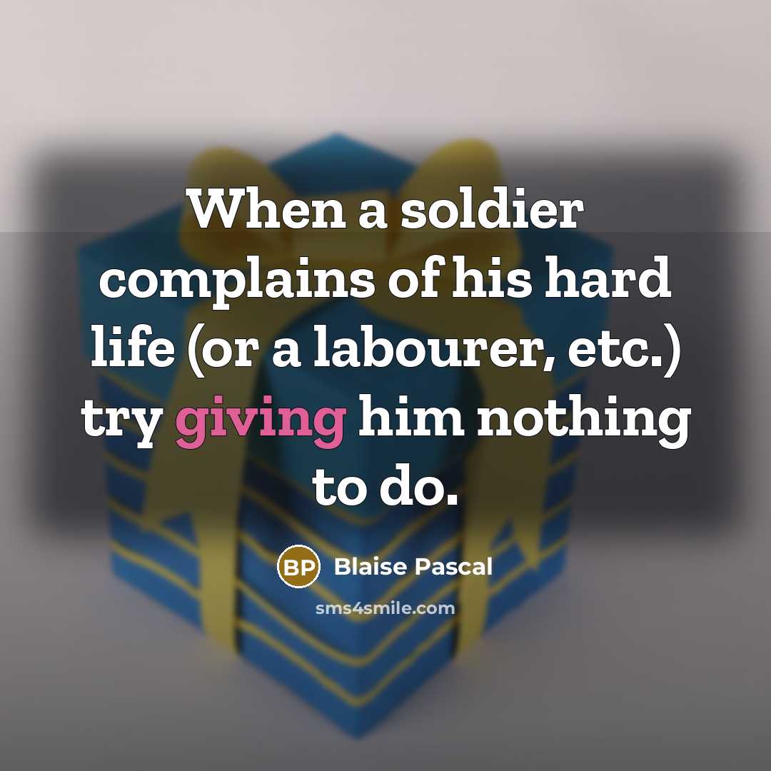 “When a soldier complains of his hard life (or a labourer, etc.) try giving him nothing to do.” quote by Blaise Pascal