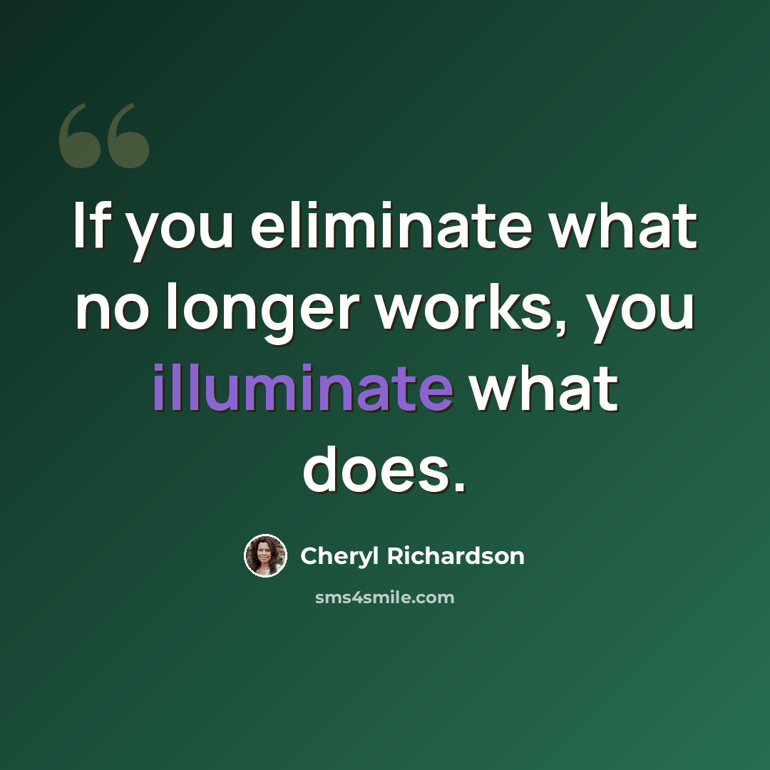 “If you eliminate what no longer works, you illuminate what does.” quote by Cheryl Richardson