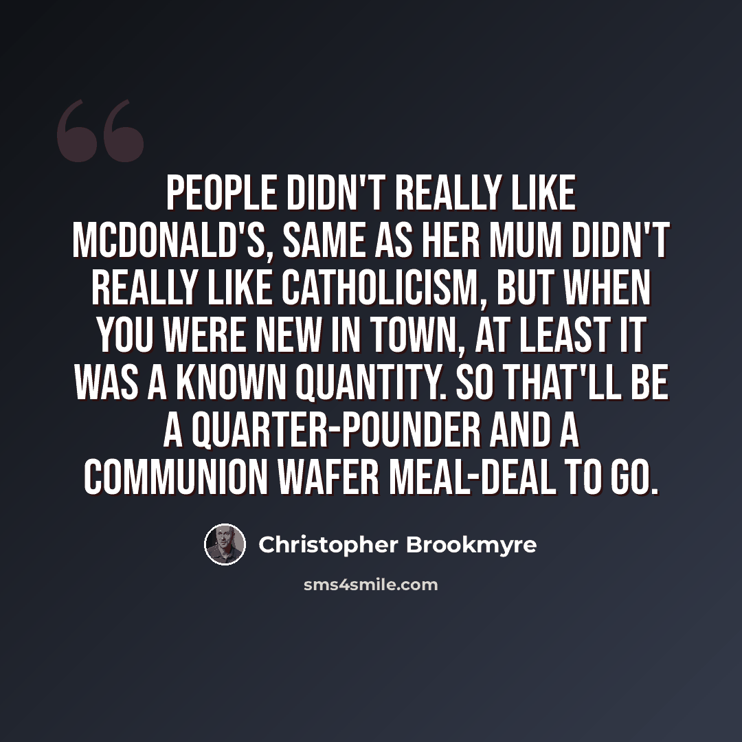 “People didn't really like McDonald's, same as her mum didn't really like Catholicism, but when you were new in town, at least it was a known quantity. So that'll be a Quarter-Pounder and a Communion Wafer meal-deal to go.” quote by Christopher Brookmyre