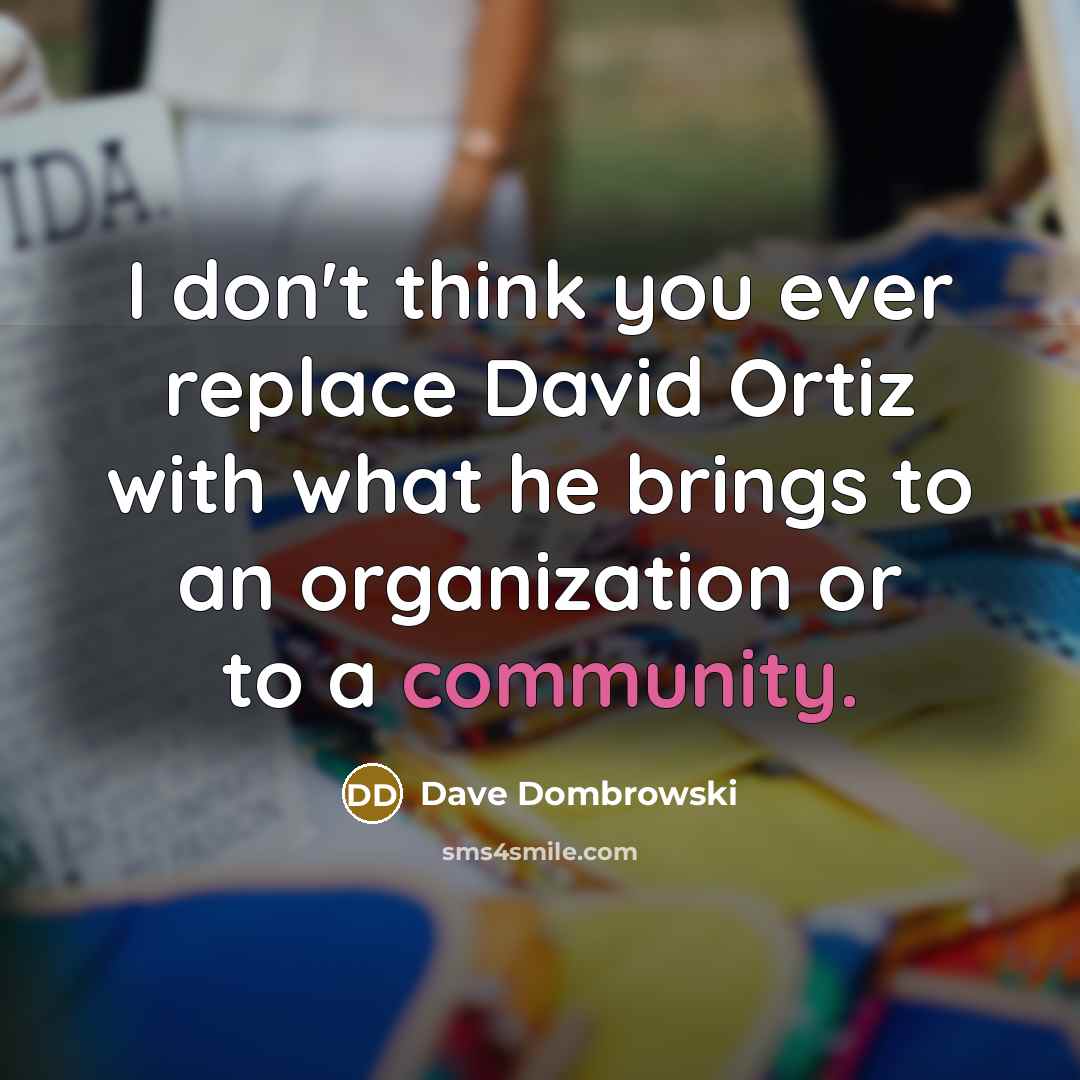 “I don't think you ever replace David Ortiz with what he brings to an organization or to a community.” quote by Dave Dombrowski