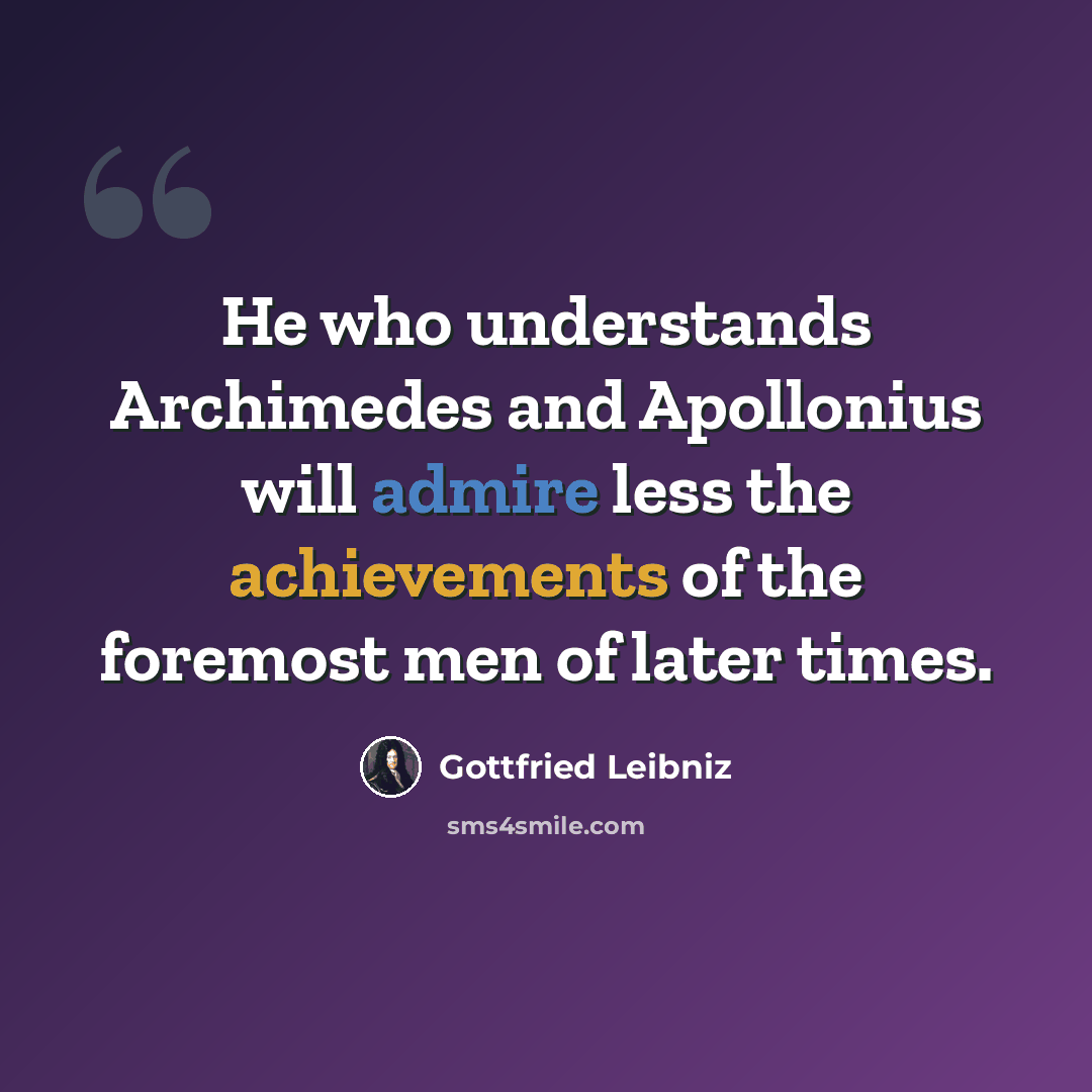 “He who understands Archimedes and Apollonius will admire less the achievements of the foremost men of later times.” quote by Gottfried Leibniz