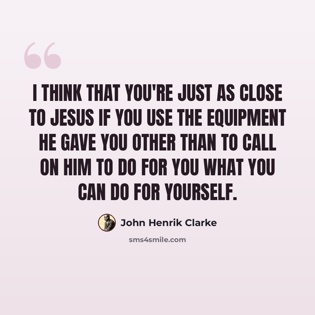 “I think that you're just as close to Jesus if you use the equipment he gave you other than to call on him to do for you what you can do for yourself.” quote by John Henrik Clarke