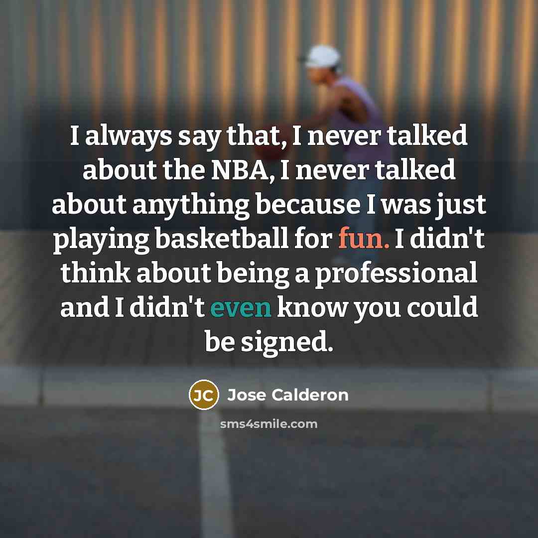 “I always say that, I never talked about the NBA, I never talked about anything because I was just playing basketball for fun. I didn't think about being a professional and I didn't even know you could be signed.” quote by Jose Calderon