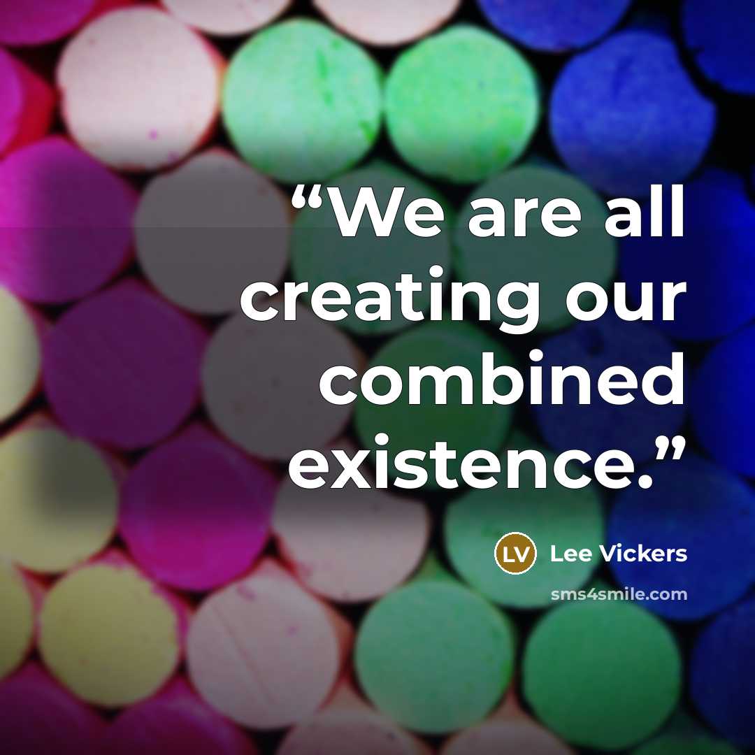 “We are all creating our combined existence.” quote by Lee Vickers