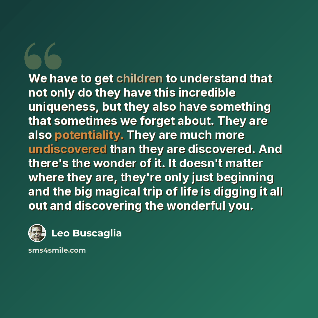 “We have to get children to understand that not only do they have this incredible uniqueness, but they also have something that sometimes we forget about. They are also potentiality. They are much more undiscovered than they are discovered. And there's the wonder of it. It doesn't matter where they…” quote by Leo Buscaglia