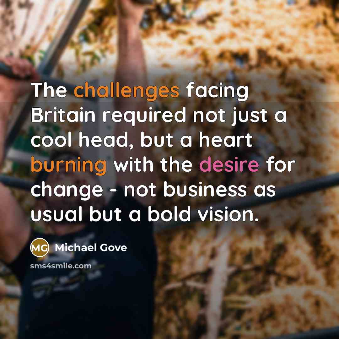 “The challenges facing Britain required not just a cool head, but a heart burning with the desire for change - not business as usual but a bold vision.” quote by Michael Gove