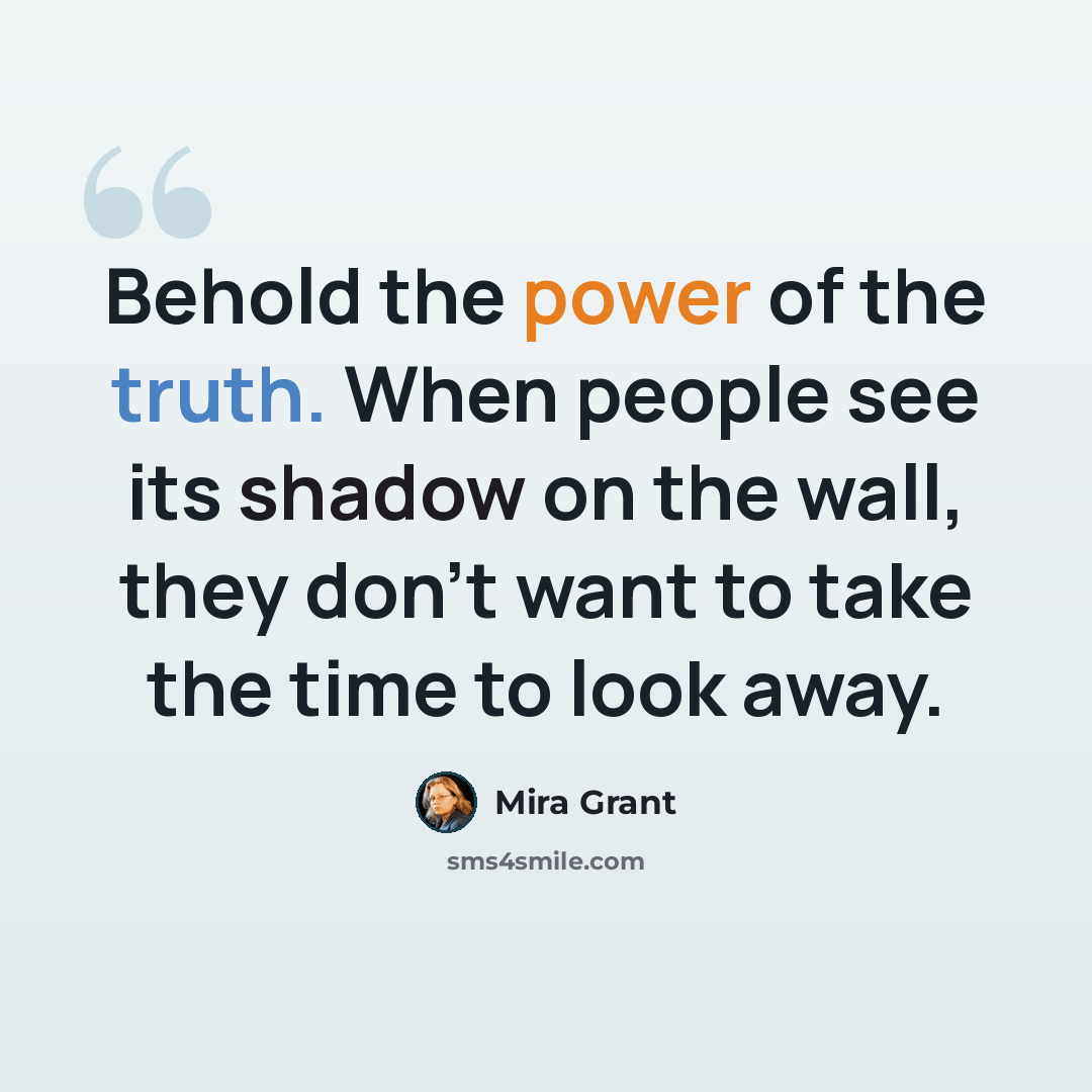 “Behold the power of the truth. When people see its shadow on the wall, they don't want to take the time to look away.” quote by Mira Grant
