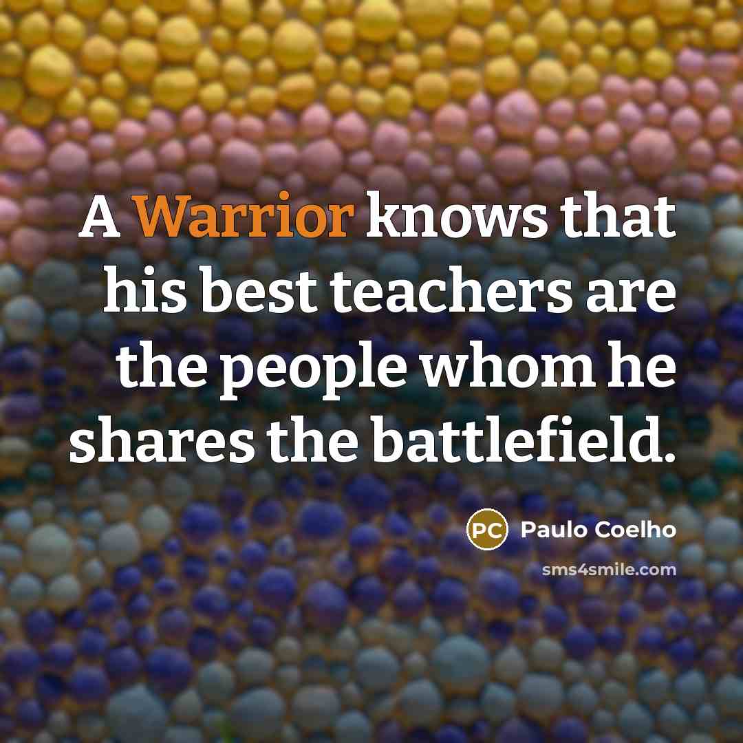 “A Warrior knows that his best teachers are the people whom he shares the battlefield.” quote by Paulo Coelho