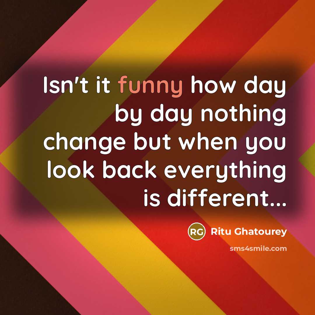 “Isn't it funny how day by day nothing change but when you look back everything is different...” quote by Ritu Ghatourey