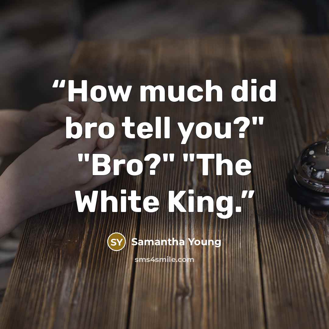 “How much did bro tell you?" "Bro?" "The White King.” quote by Samantha Young