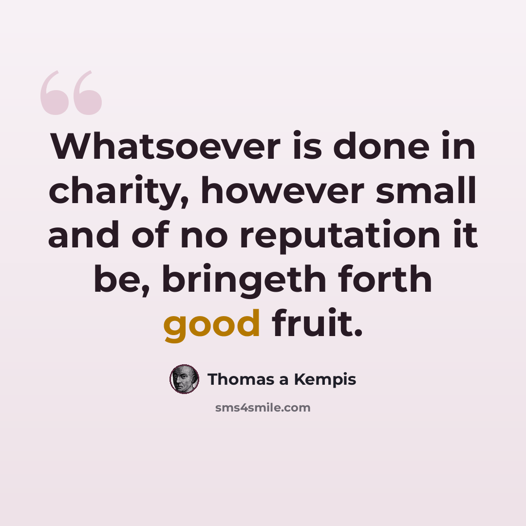 “Whatsoever is done in charity, however small and of no reputation it be, bringeth forth good fruit.” quote by Thomas a Kempis
