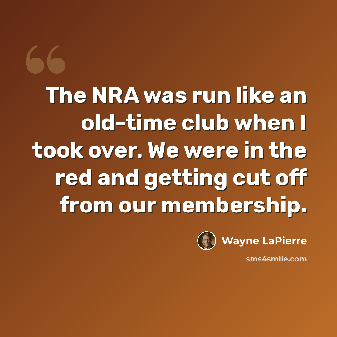 “The NRA was run like an old-time club when I took over. We were in the red and getting cut off from our membership.” quote by Wayne LaPierre