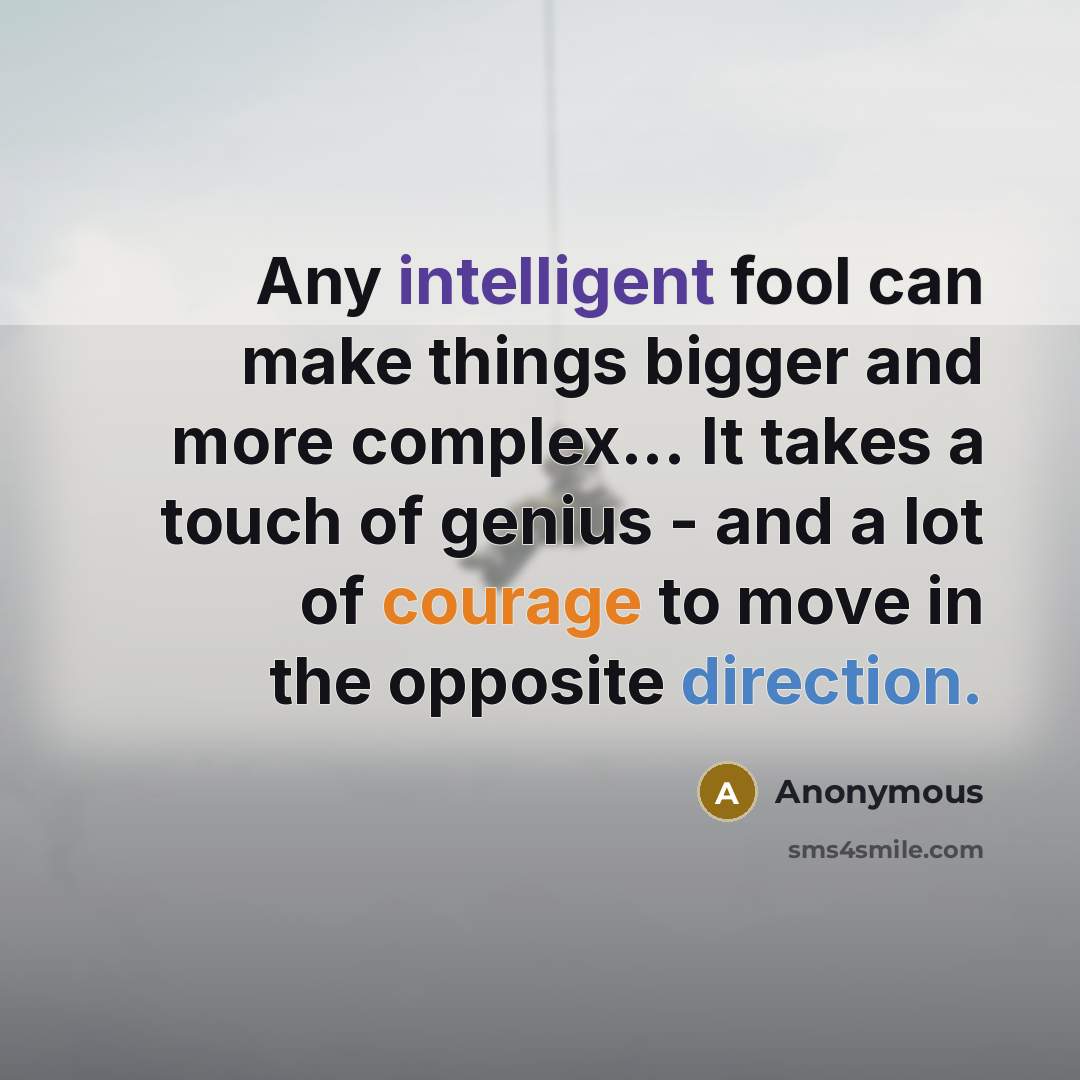 “Any intelligent fool can make things bigger and more complex... It takes a touch of genius - and a lot of courage to move in the opposite direction.” quote by Anonymous