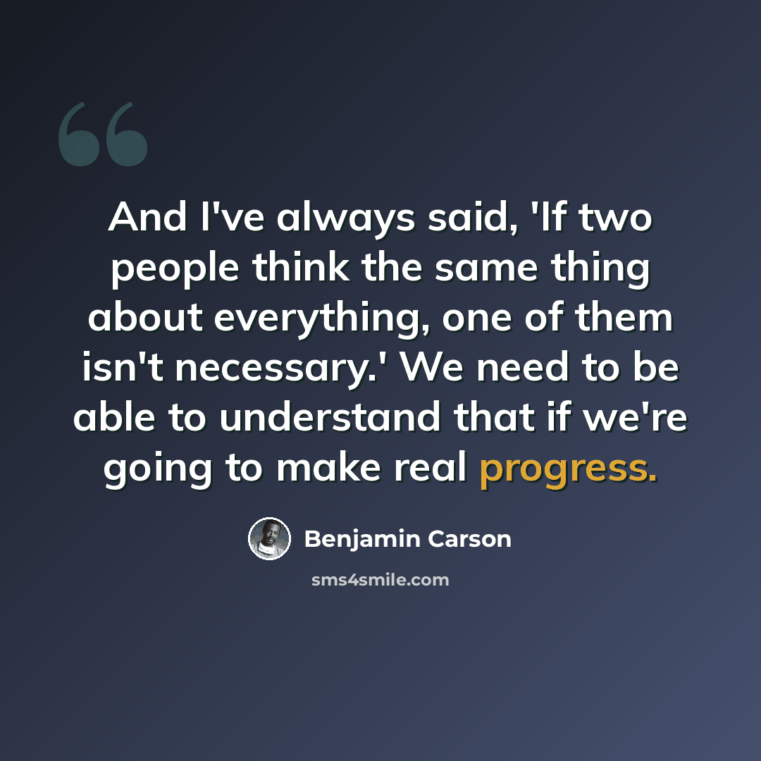 “And I've always said, 'If two people think the same thing about everything, one of them isn't necessary.' We need to be able to understand that if we're going to make real progress.” quote by Benjamin Carson