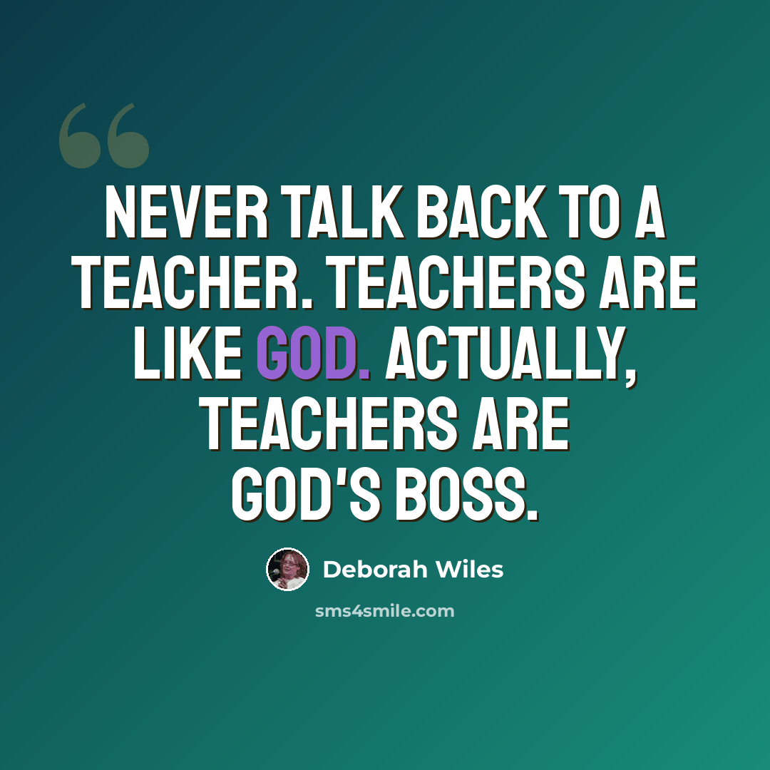 “Never talk back to a teacher. Teachers are like God. Actually, teachers are God's boss.” quote by Deborah Wiles