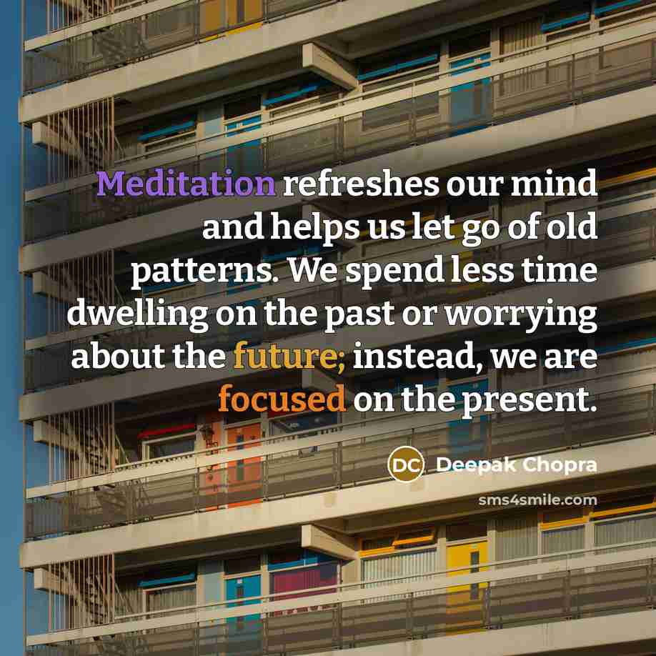 “Meditation refreshes our mind and helps us let go of old patterns. We spend less time dwelling on the past or worrying about the future; instead, we are focused on the present.” quote by Deepak Chopra