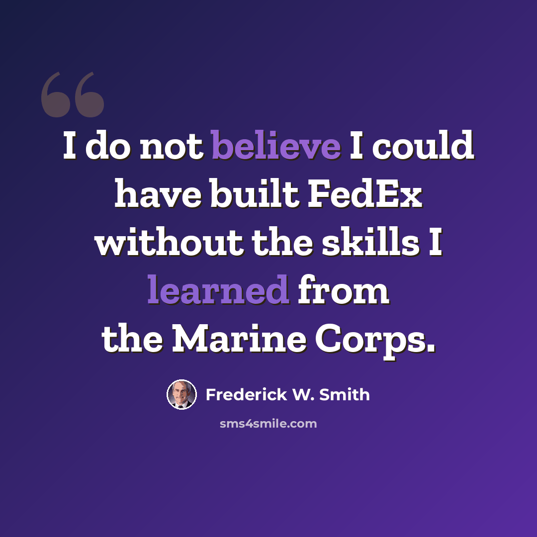 “I do not believe I could have built FedEx without the skills I learned from the Marine Corps.” quote by Frederick W. Smith