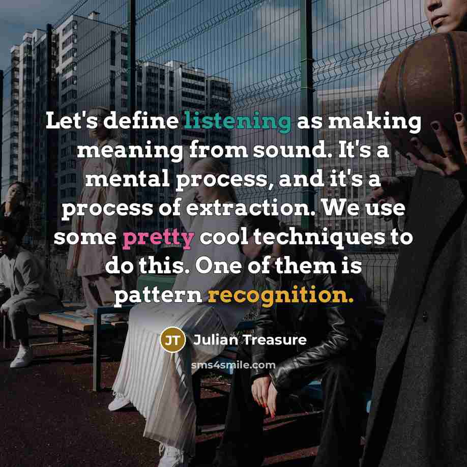 “Let's define listening as making meaning from sound. It's a mental process, and it's a process of extraction. We use some pretty cool techniques to do this. One of them is pattern recognition.” quote by Julian Treasure