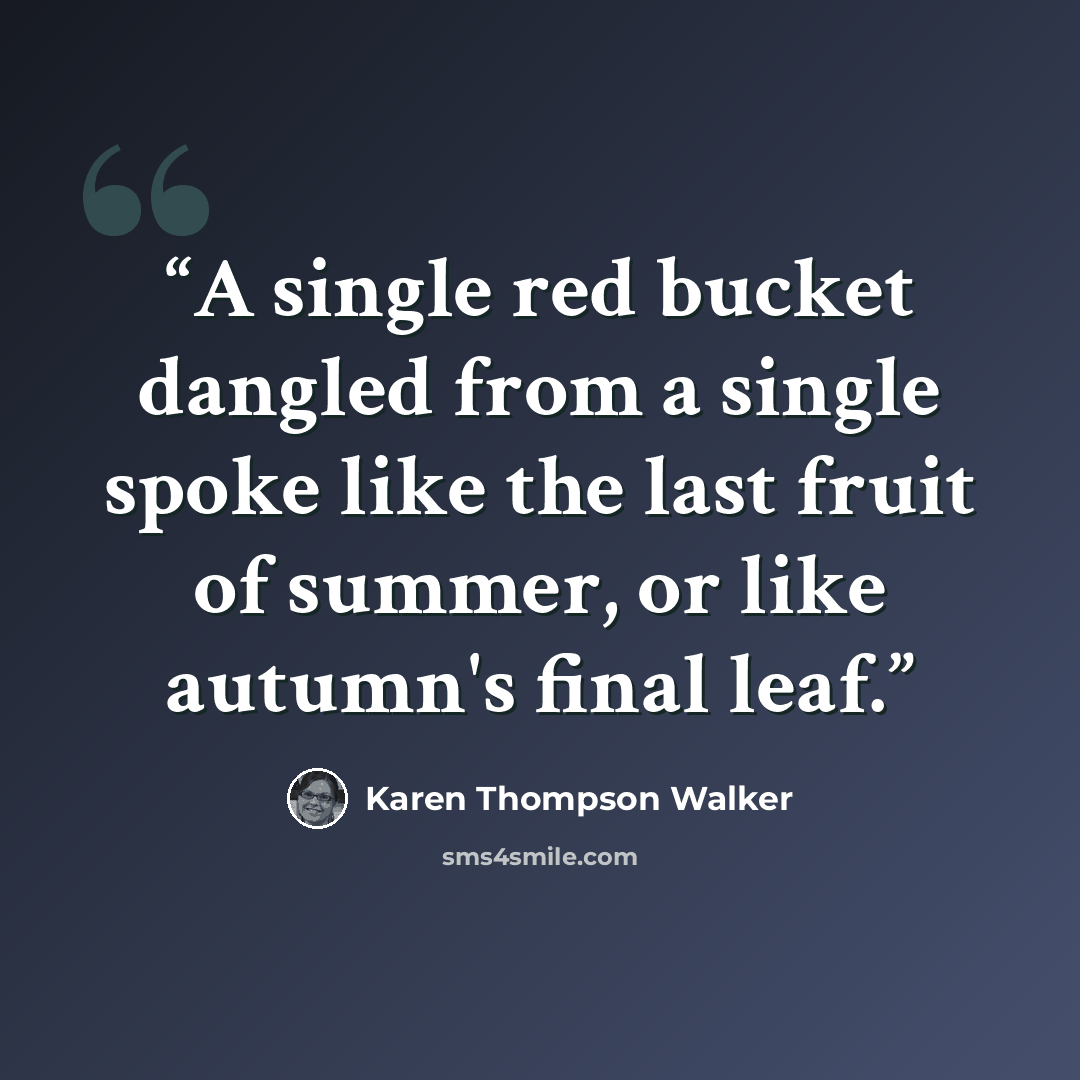 “A single red bucket dangled from a single spoke like the last fruit of summer, or like autumn's final leaf.” quote by Karen Thompson Walker