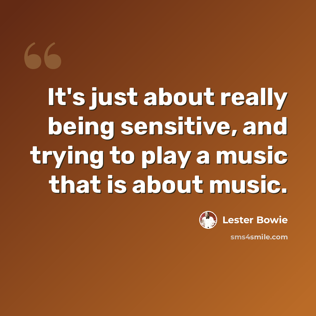 “It's just about really being sensitive, and trying to play a music that is about music.” quote by Lester Bowie