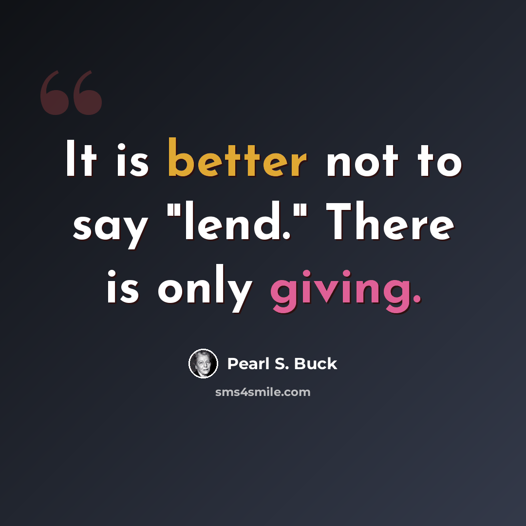 “It is better not to say "lend." There is only giving.” quote by Pearl S. Buck