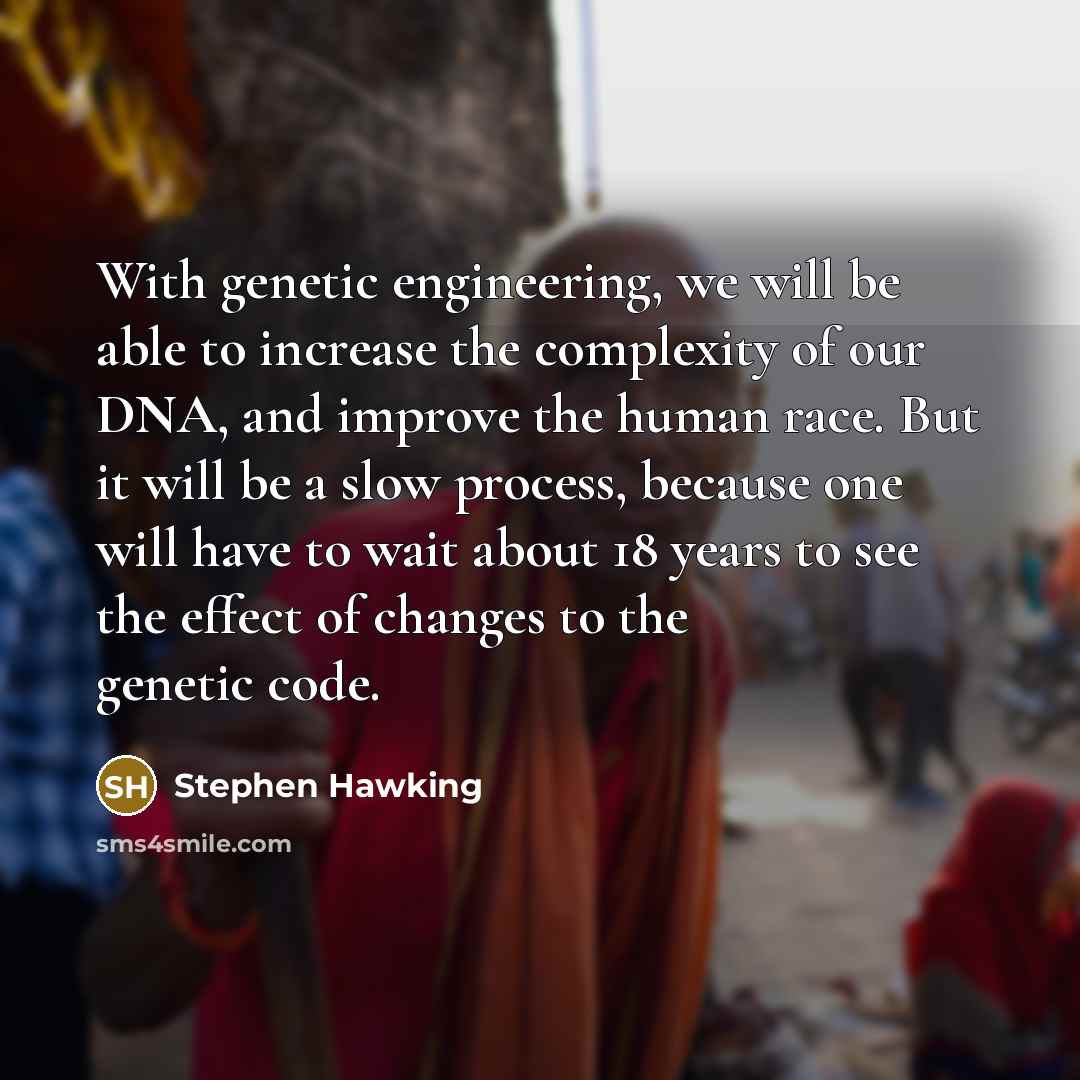 “With genetic engineering, we will be able to increase the complexity of our DNA, and improve the human race. But it will be a slow process, because one will have to wait about 18 years to see the effect of changes to the genetic code.” quote by Stephen Hawking