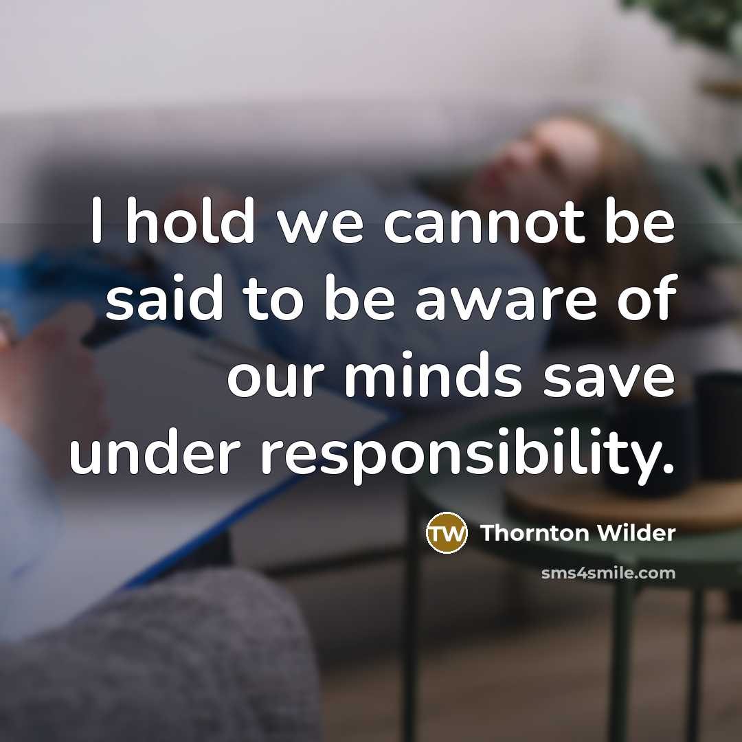 “I hold we cannot be said to be aware of our minds save under responsibility.” quote by Thornton Wilder