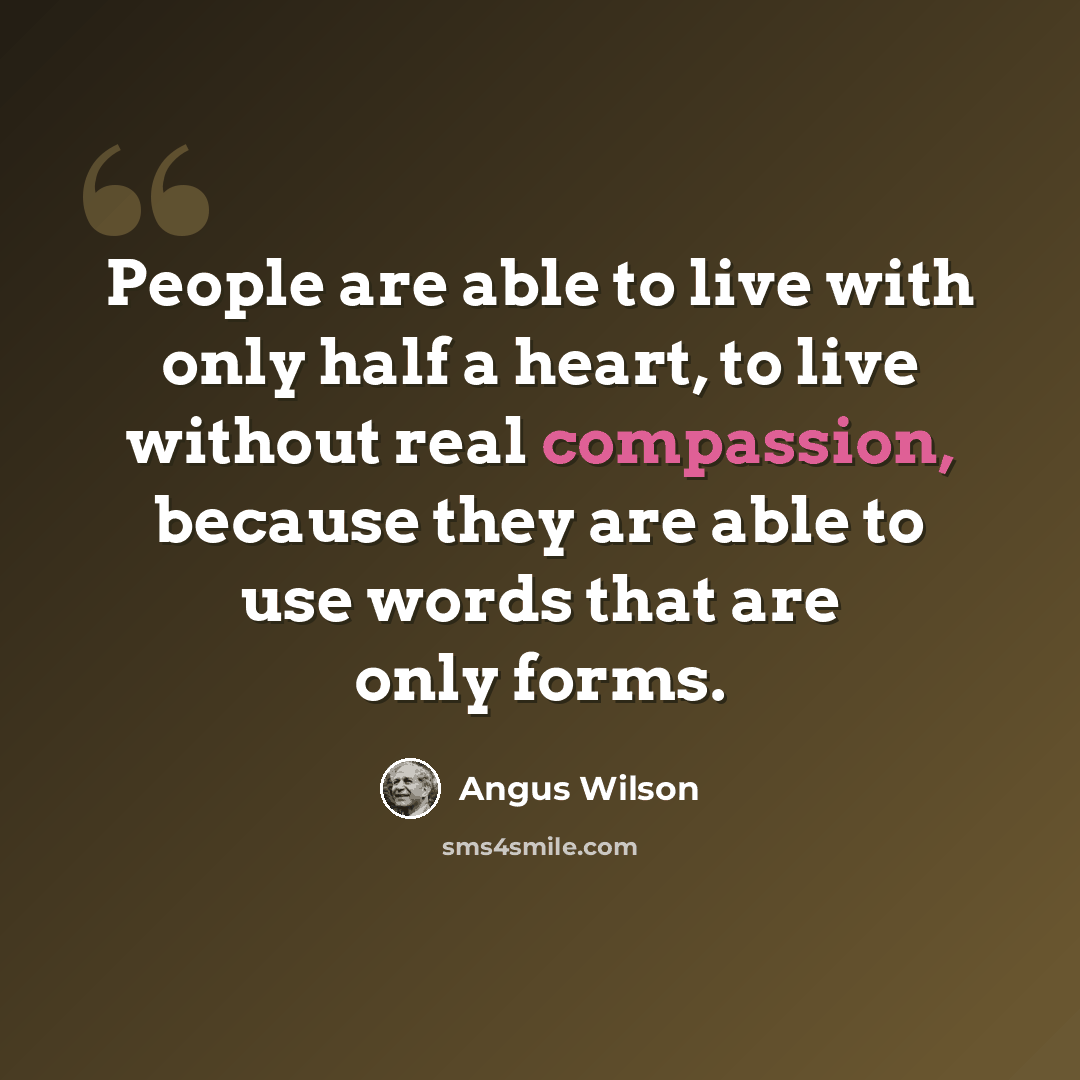 “People are able to live with only half a heart, to live without real compassion, because they are able to use words that are only forms.” quote by Angus Wilson